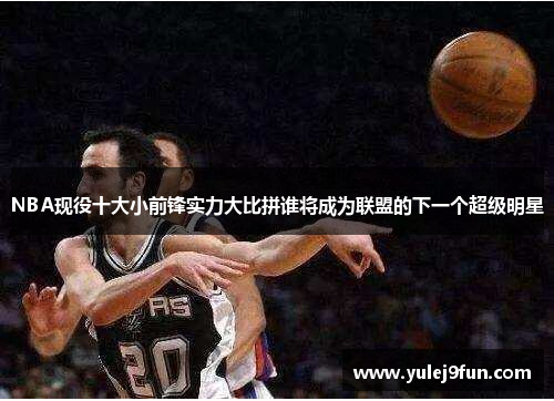 NBA现役十大小前锋实力大比拼谁将成为联盟的下一个超级明星