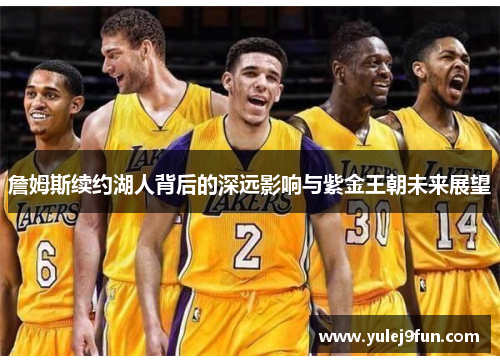 詹姆斯续约湖人背后的深远影响与紫金王朝未来展望
