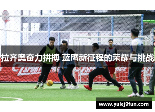 拉齐奥奋力拼搏 蓝鹰新征程的荣耀与挑战