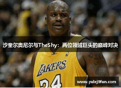 沙奎尔奥尼尔与TheShy：两位领域巨头的巅峰对决