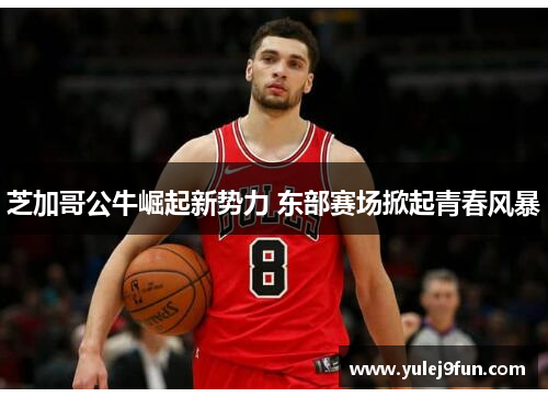 芝加哥公牛崛起新势力 东部赛场掀起青春风暴