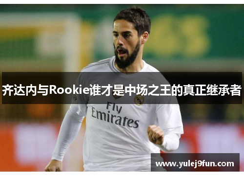 齐达内与Rookie谁才是中场之王的真正继承者