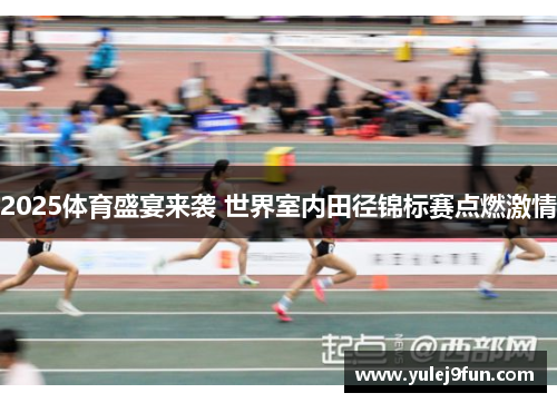 2025体育盛宴来袭 世界室内田径锦标赛点燃激情