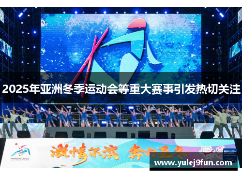 2025年亚洲冬季运动会等重大赛事引发热切关注