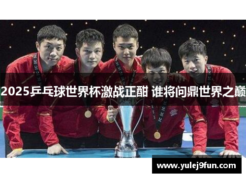 2025乒乓球世界杯激战正酣 谁将问鼎世界之巅