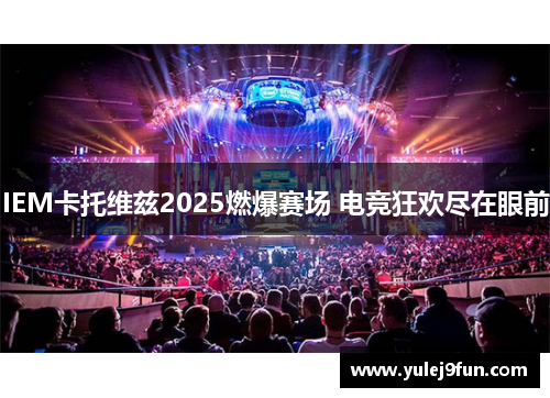 IEM卡托维兹2025燃爆赛场 电竞狂欢尽在眼前