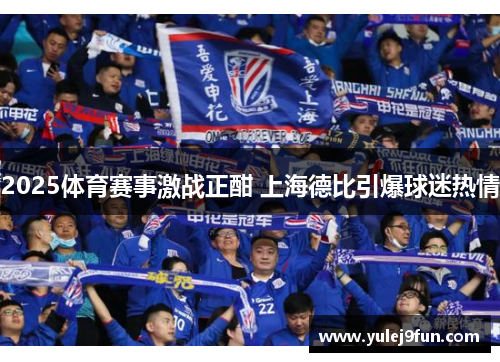 2025体育赛事激战正酣 上海德比引爆球迷热情
