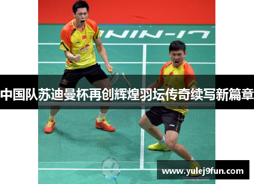 中国队苏迪曼杯再创辉煌羽坛传奇续写新篇章
