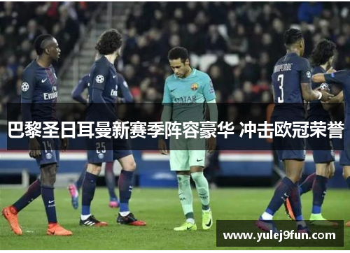 巴黎圣日耳曼新赛季阵容豪华 冲击欧冠荣誉
