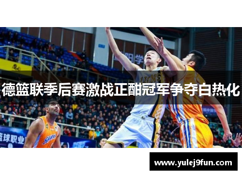 德篮联季后赛激战正酣冠军争夺白热化