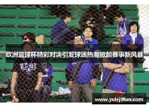 欧洲篮球杯精彩对决引发球迷热潮掀起赛事新风暴