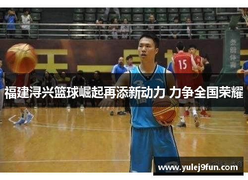 福建浔兴篮球崛起再添新动力 力争全国荣耀