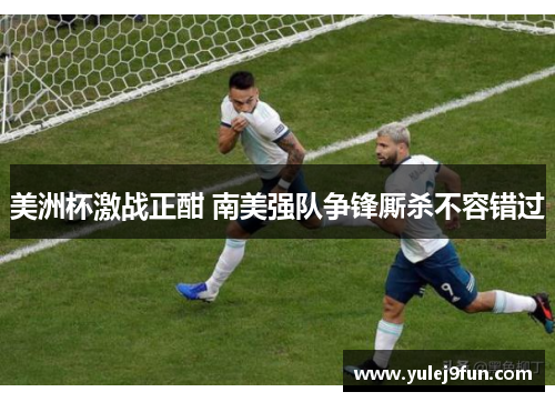 美洲杯激战正酣 南美强队争锋厮杀不容错过
