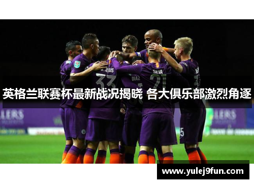 英格兰联赛杯最新战况揭晓 各大俱乐部激烈角逐