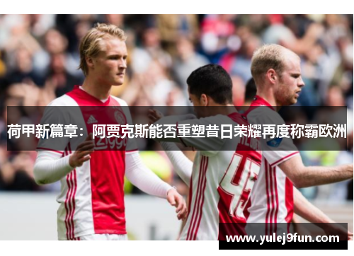 荷甲新篇章：阿贾克斯能否重塑昔日荣耀再度称霸欧洲
