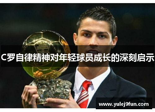 C罗自律精神对年轻球员成长的深刻启示