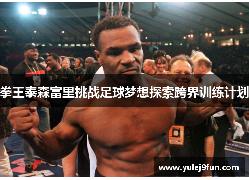 拳王泰森富里挑战足球梦想探索跨界训练计划