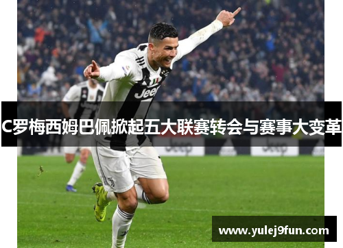 C罗梅西姆巴佩掀起五大联赛转会与赛事大变革