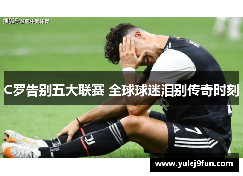 C罗告别五大联赛 全球球迷泪别传奇时刻