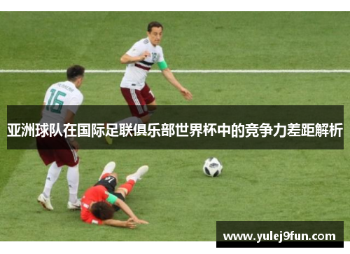 亚洲球队在国际足联俱乐部世界杯中的竞争力差距解析
