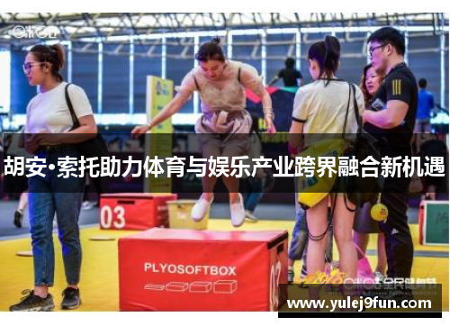 胡安·索托助力体育与娱乐产业跨界融合新机遇