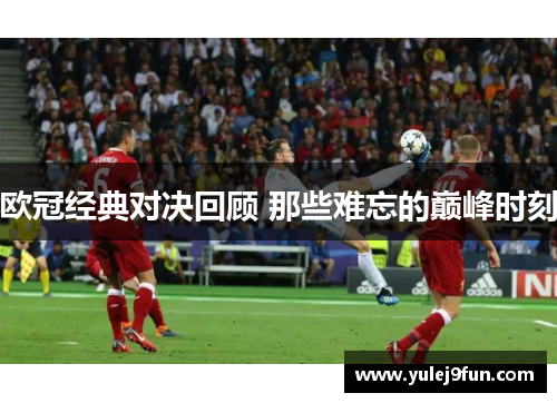 欧冠经典对决回顾 那些难忘的巅峰时刻