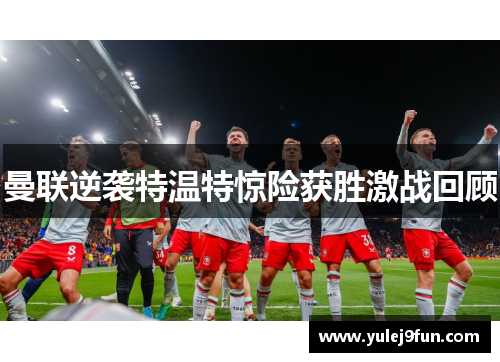 曼联逆袭特温特惊险获胜激战回顾