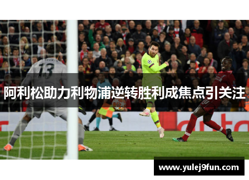 阿利松助力利物浦逆转胜利成焦点引关注