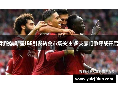 利物浦新星IBE引发转会市场关注 多支豪门争夺战开启