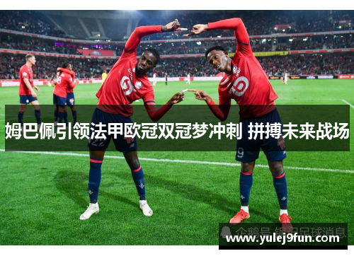 姆巴佩引领法甲欧冠双冠梦冲刺 拼搏未来战场