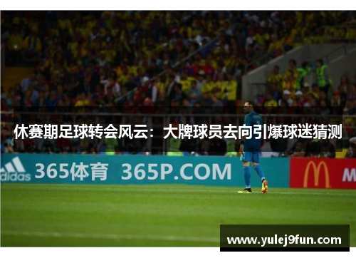 休赛期足球转会风云：大牌球员去向引爆球迷猜测