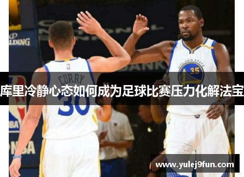 库里冷静心态如何成为足球比赛压力化解法宝