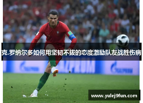 克.罗纳尔多如何用坚韧不拔的态度激励队友战胜伤病