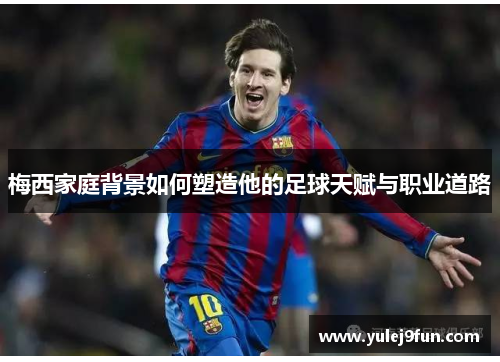 梅西家庭背景如何塑造他的足球天赋与职业道路
