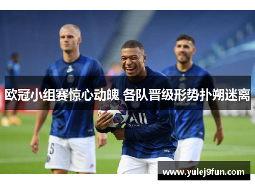 欧冠小组赛惊心动魄 各队晋级形势扑朔迷离