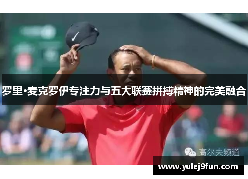罗里·麦克罗伊专注力与五大联赛拼搏精神的完美融合